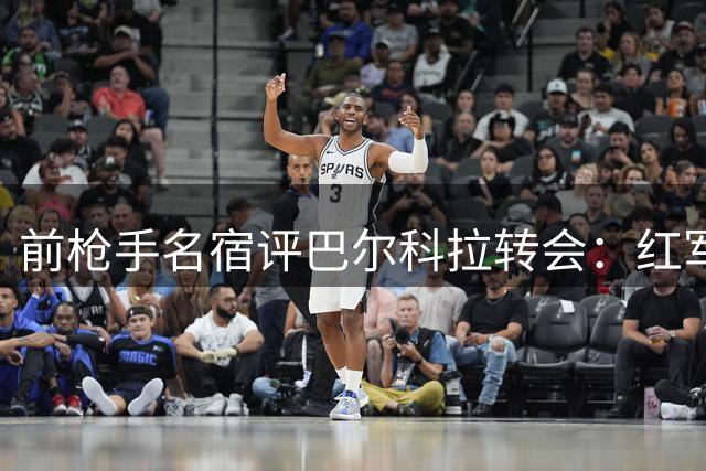 前枪手名宿评巴尔科拉转会：红军低谷期并非最佳选择